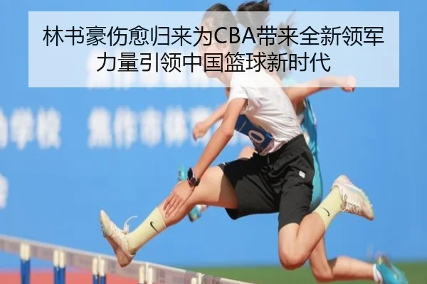 林书豪伤愈归来为CBA带来全新领军力量引领中国篮球新时代