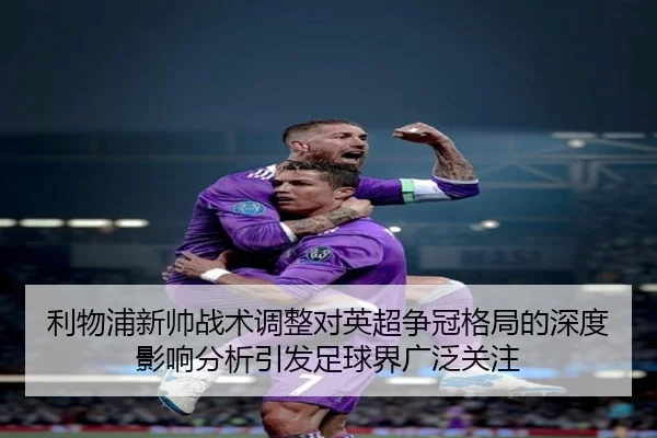 利物浦新帅战术调整对英超争冠格局的深度影响分析引发足球界广泛关注