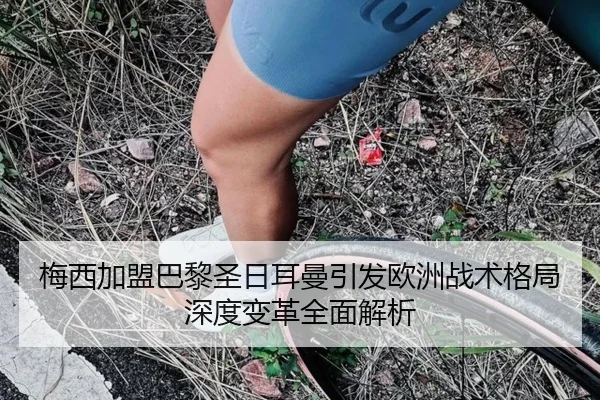 梅西加盟巴黎圣日耳曼引发欧洲战术格局深度变革全面解析