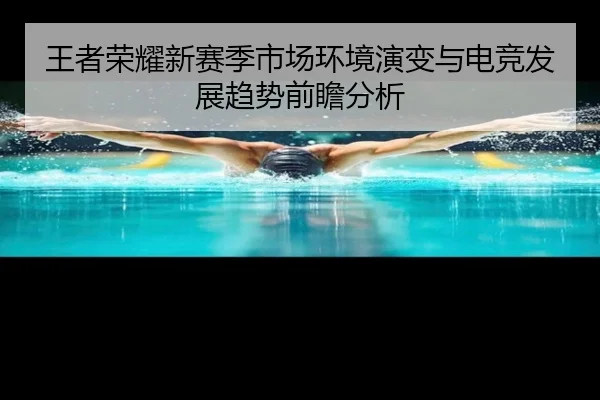 王者荣耀新赛季市场环境演变与电竞发展趋势前瞻分析
