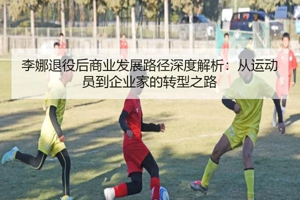 李娜退役后商业发展路径深度解析：从运动员到企业家的转型之路