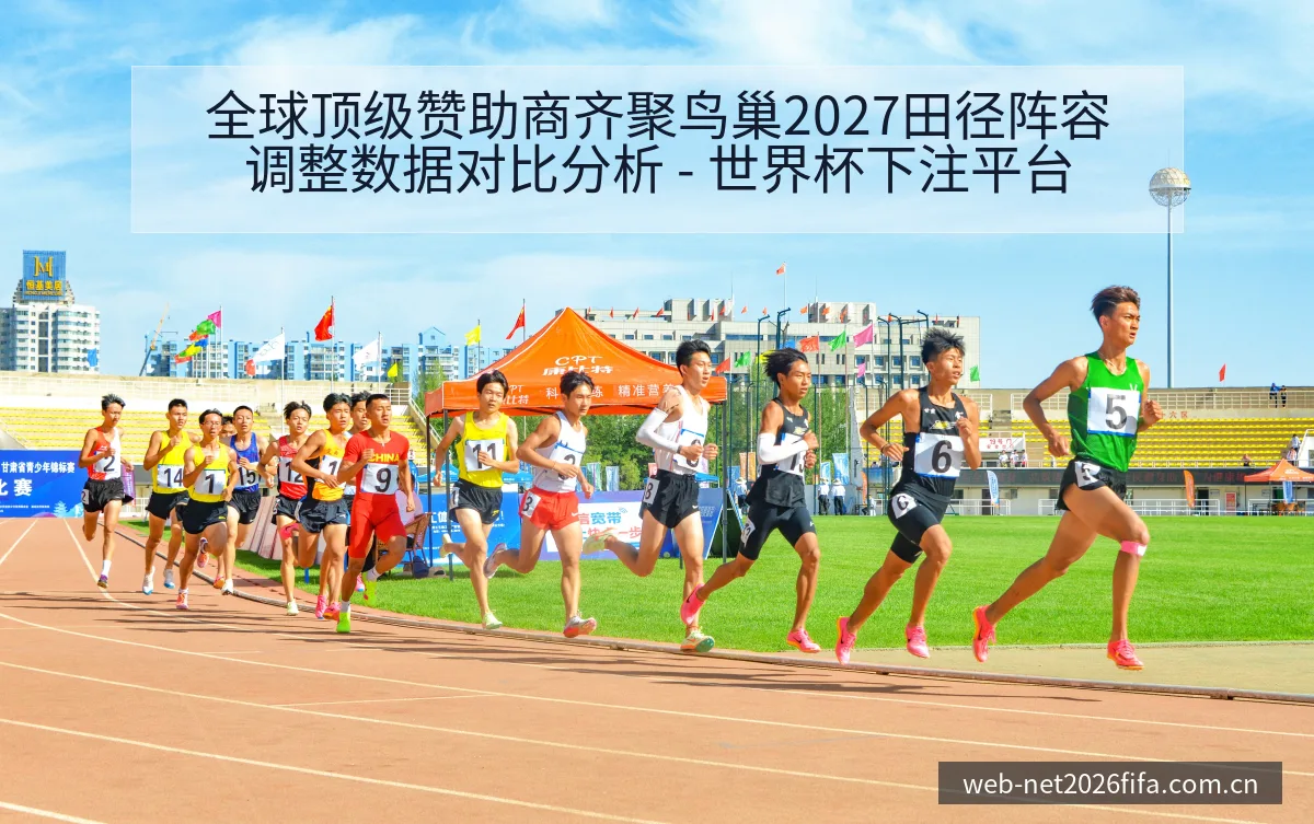 全球顶级赞助商齐聚鸟巢2027田径阵容调整数据对比分析 - 世界杯下注平台